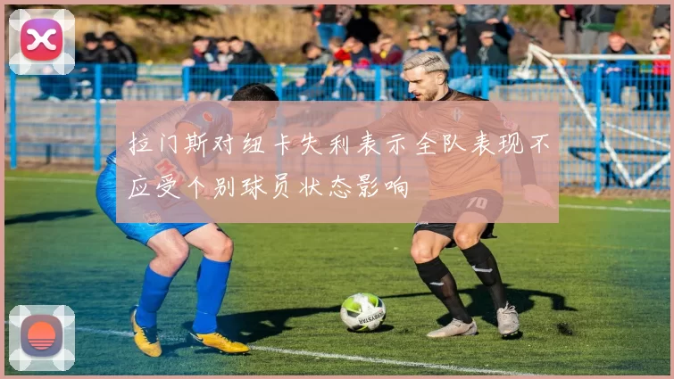 拉门斯对纽卡失利表示全队表现不应受个别球员状态影响