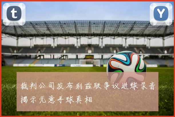 裁判公司发布利兹联争议进球录音揭示无意手球真相