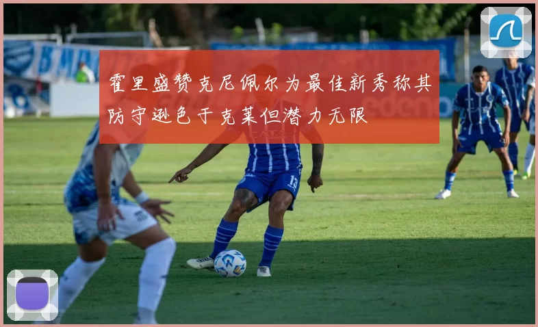 霍里盛赞克尼佩尔为最佳新秀称其防守逊色于克莱但潜力无限