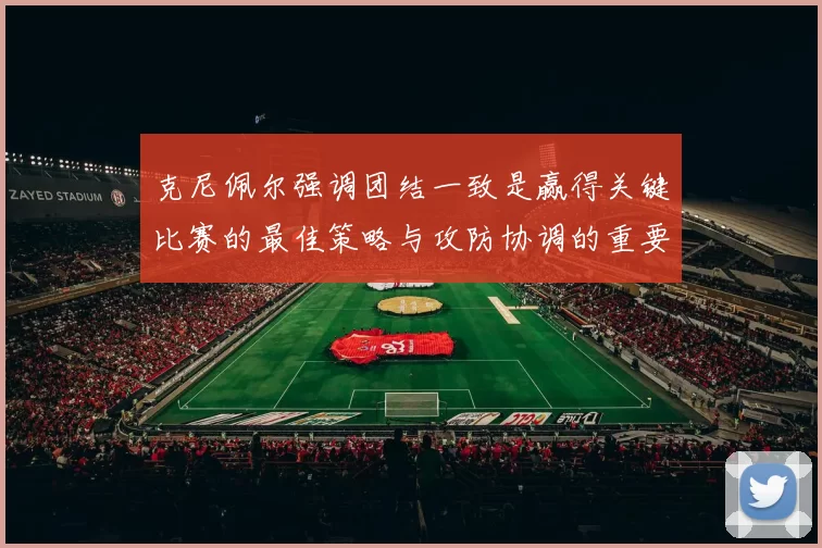 克尼佩尔强调团结一致是赢得关键比赛的最佳策略与攻防协调的重要性