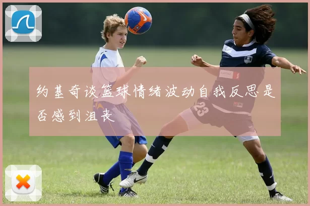 约基奇谈篮球情绪波动自我反思是否感到沮丧