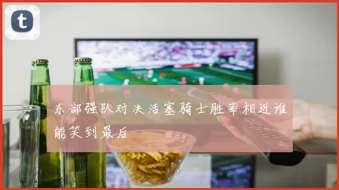 东部强队对决活塞骑士胜率相近谁能笑到最后