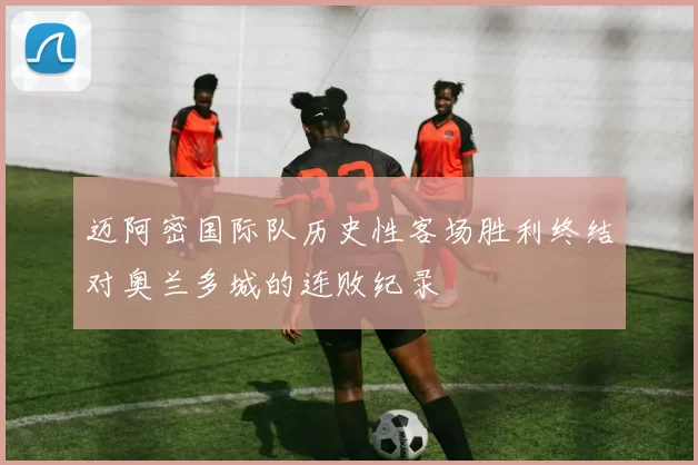 迈阿密国际队历史性客场胜利终结对奥兰多城的连败纪录