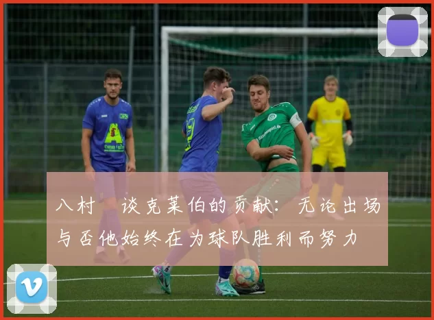 八村塁谈克莱伯的贡献：无论出场与否他始终在为球队胜利而努力