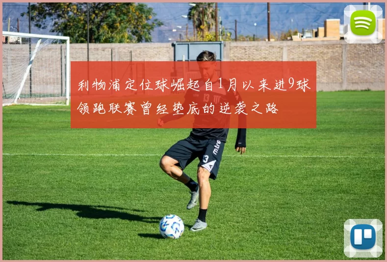 利物浦定位球崛起自1月以来进9球领跑联赛曾经垫底的逆袭之路