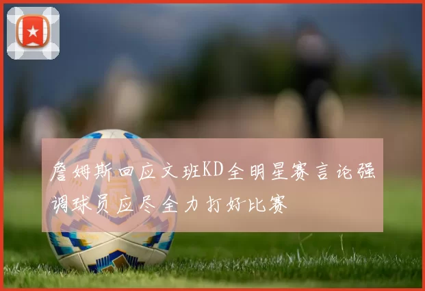 詹姆斯回应文班KD全明星赛言论强调球员应尽全力打好比赛