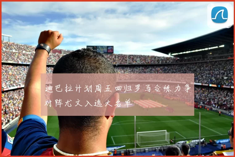 迪巴拉计划周五回归罗马合练力争对阵尤文入选大名单