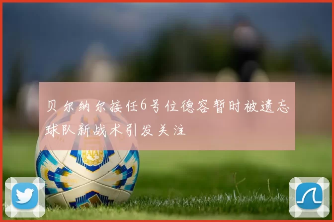贝尔纳尔接任6号位德容暂时被遗忘球队新战术引发关注