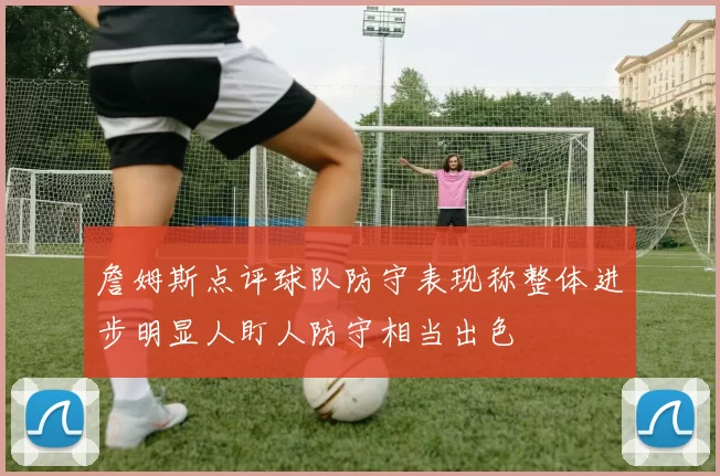詹姆斯点评球队防守表现称整体进步明显人盯人防守相当出色