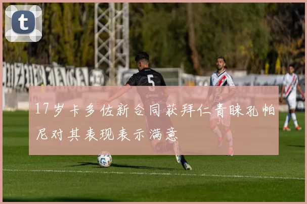 17岁卡多佐新合同获拜仁青睐孔帕尼对其表现表示满意