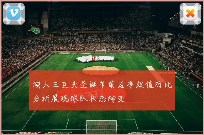 湖人三巨头圣诞节前后净效值对比分析展现球队状态转变