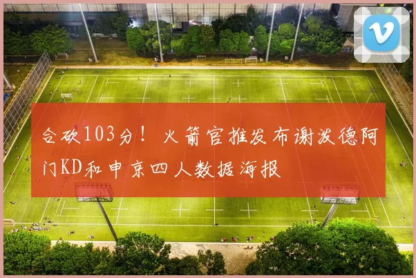 合砍103分！火箭官推发布谢泼德阿门KD和申京四人数据海报