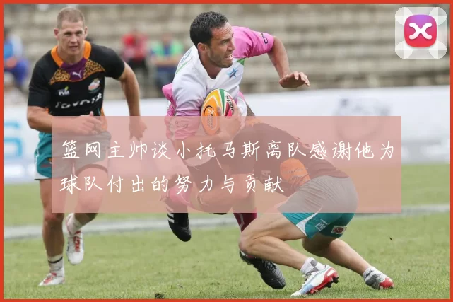 篮网主帅谈小托马斯离队感谢他为球队付出的努力与贡献