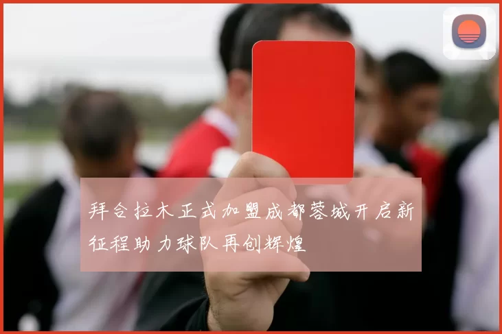 拜合拉木正式加盟成都蓉城开启新征程助力球队再创辉煌