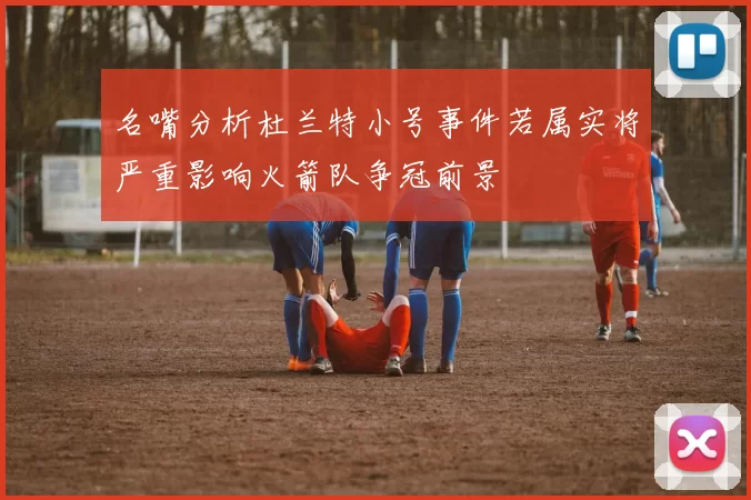 名嘴分析杜兰特小号事件若属实将严重影响火箭队争冠前景